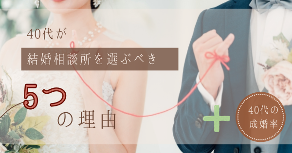 40代が、結婚相談所を選ぶべき【５つの理由と40代の成婚率】