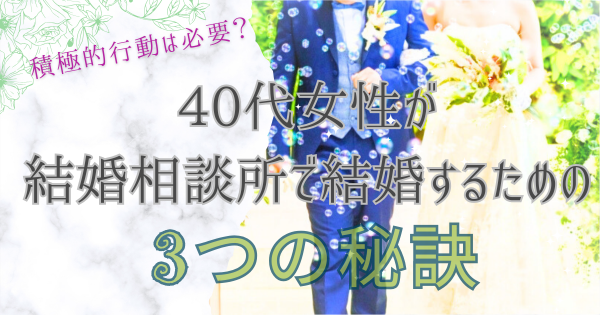 積極的行動は必要？40代女性が結婚相談所で結婚する3つのポイント